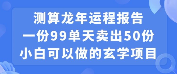 小白可做的玄学项目，出售”龙年运程报告”一份99元单日卖出100份利润9900元，0成本投入【揭秘】-云帆项目库