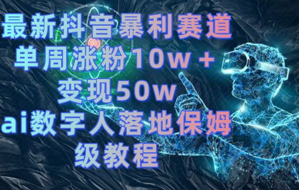 最新抖音暴利赛道，单周涨粉10w＋变现50w的ai数字人落地保姆级教程【揭秘】-云帆项目库