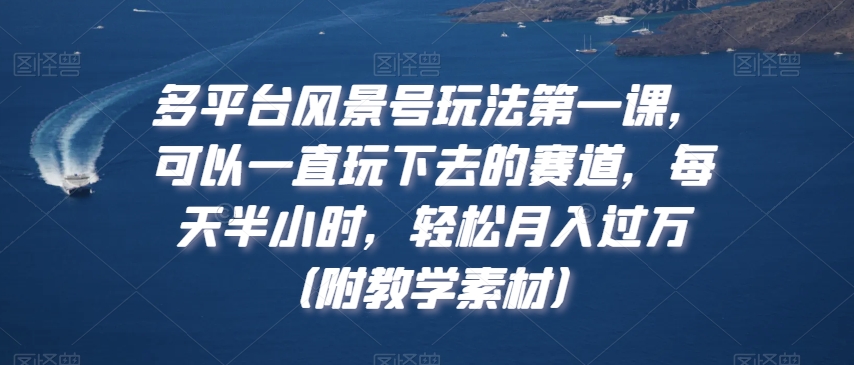 多平台风景号玩法第一课，可以一直玩下去的赛道，每天半小时，轻松月入过万（附教学素材）【揭秘】-云帆项目库