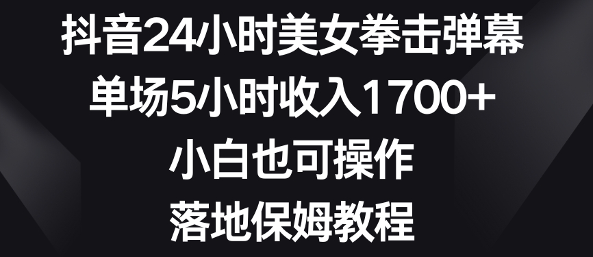 抖音24小时美女拳击弹幕，单场5小时收入1700+，小白也可操作，落地保姆教程【揭秘】-云帆项目库