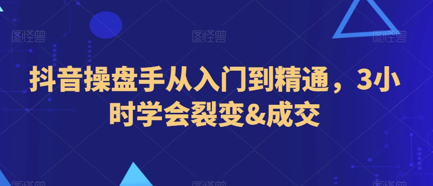 抖音操盘手从入门到精通，3小时学会裂变&成交-云帆项目库