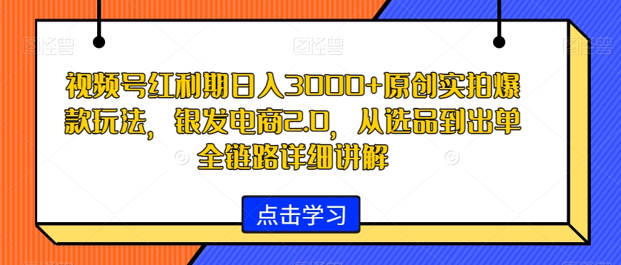 视频号红利期日入3000+原创实拍爆款玩法，银发电商2.0，从选品到出单全链路详细讲解【揭秘】-云帆项目库