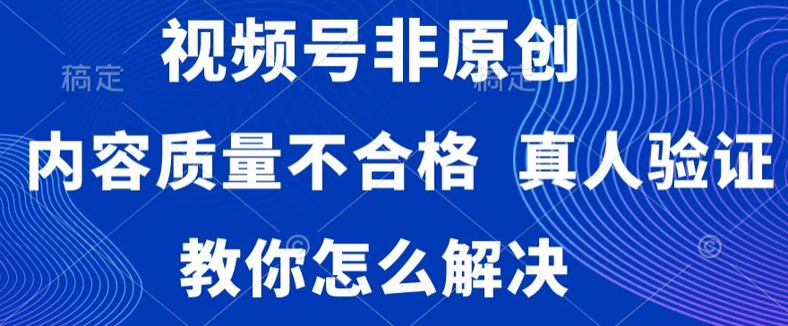 视频号非原创，内容质量不合格，真人验证，违规怎么解决【揭秘】-云帆项目库