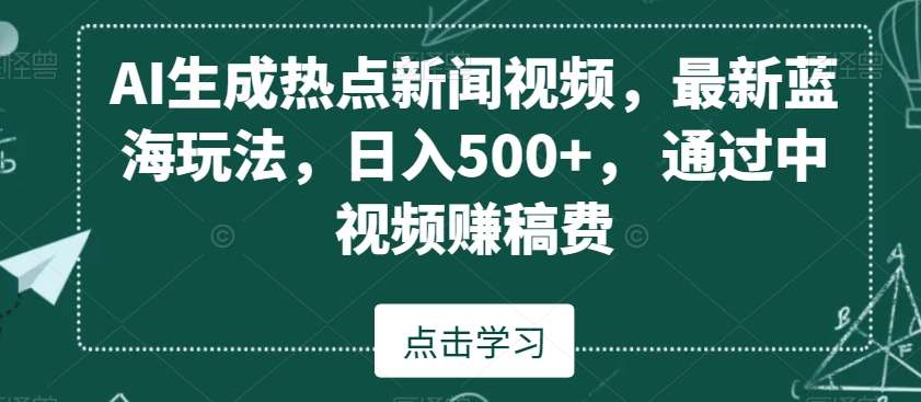 AI生成热点新闻视频，最新蓝海玩法，日入500+，通过中视频赚稿费【揭秘】-云帆项目库