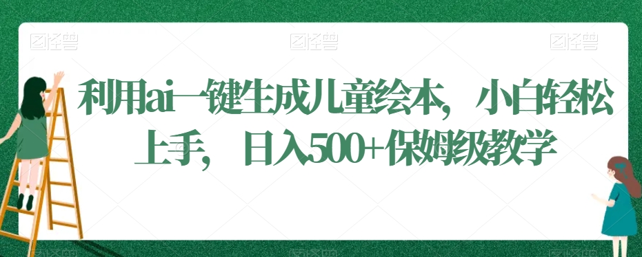 利用ai一键生成儿童绘本，小白轻松上手，日入500+保姆级教学【揭秘】-云帆项目库