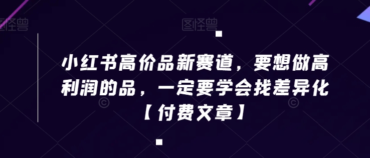 小红书高价品新赛道，要想做高利润的品，一定要学会找差异化【付费文章】-云帆项目库