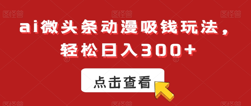 ai微头条动漫吸钱玩法，轻松日入300+【揭秘】-云帆项目库