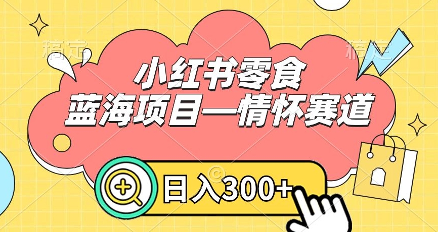 小红书零食蓝海项目—情怀赛道，0门槛，日入300+【揭秘】-云帆项目库