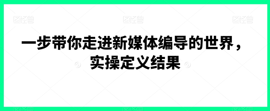 一步带你走进新媒体编导的世界，实操定义结果-云帆项目库