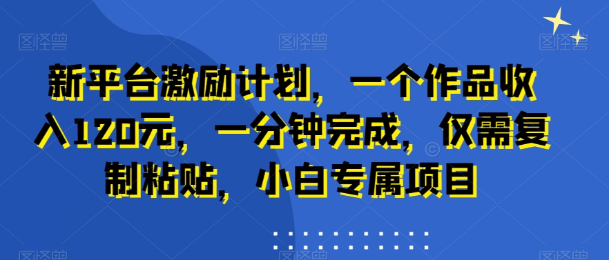 新平台激励计划，一个作品收入120元，一分钟完成，仅需复制粘贴，小白专属项目【揭秘】-云帆项目库