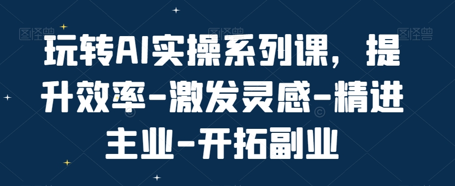 玩转AI实操系列课，提升效率-激发灵感-精进主业-开拓副业-云帆项目库