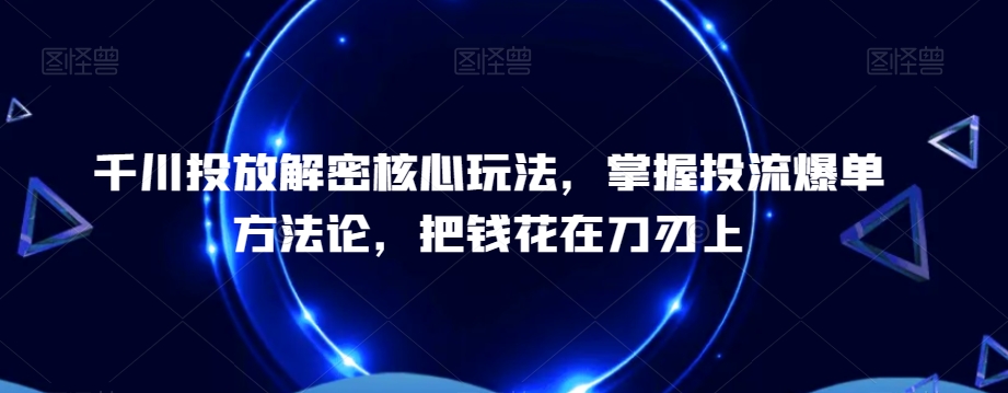 千川投放解密核心玩法，​掌握投流爆单方法论，把钱花在刀刃上-云帆项目库