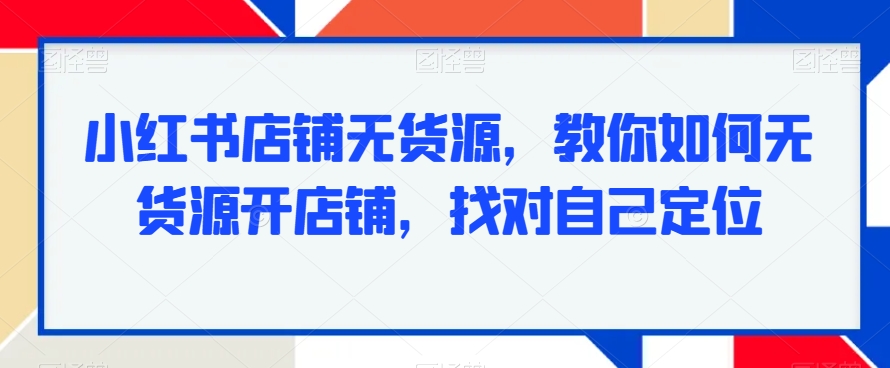 小红书店铺无货源，教你如何无货源开店铺，找对自己定位-云帆项目库