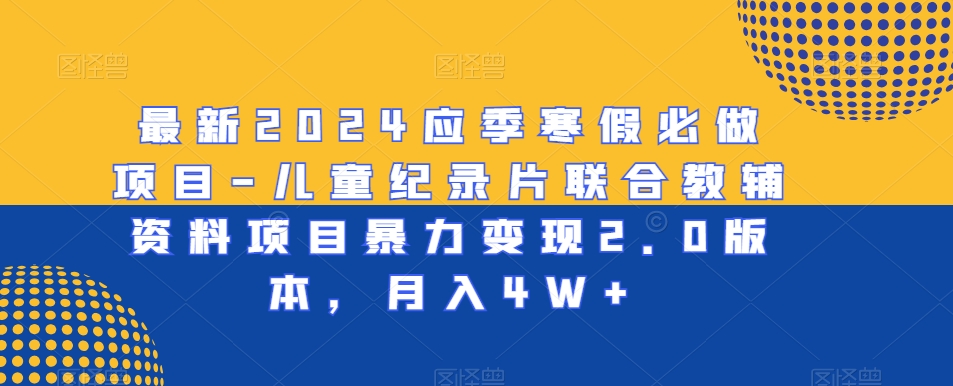 最新2024应季寒假必做项目-儿童纪录片联合教辅资料项目暴力变现2.0版本，月入4W+【揭秘】-云帆项目库