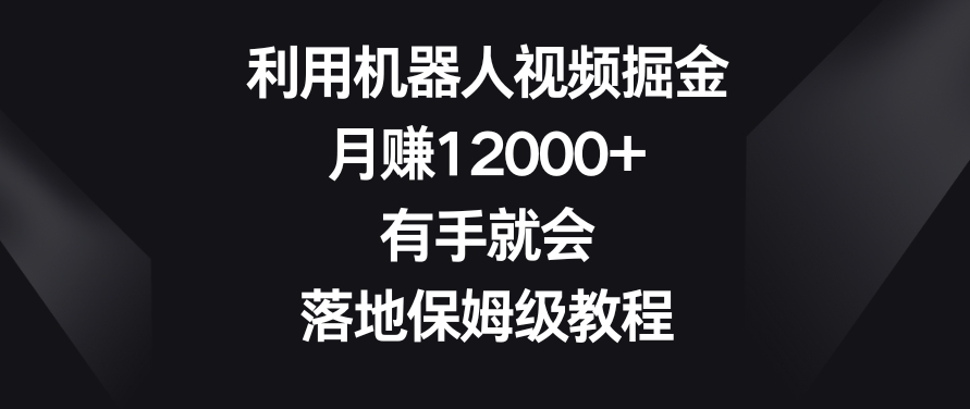 利用机器人视频掘金，月赚12000+，有手就会，落地保姆级教程【揭秘】-云帆项目库