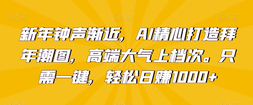 新年钟声渐近，AI精心打造拜年潮图，高端大气上档次。只需一键，轻松日赚1000+【揭秘】-云帆项目库