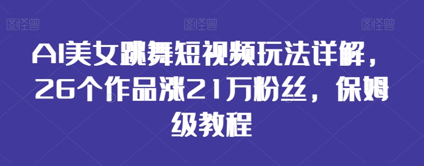 AI美女跳舞短视频玩法详解，26个作品涨21万粉丝，保姆级教程【揭秘】-云帆项目库