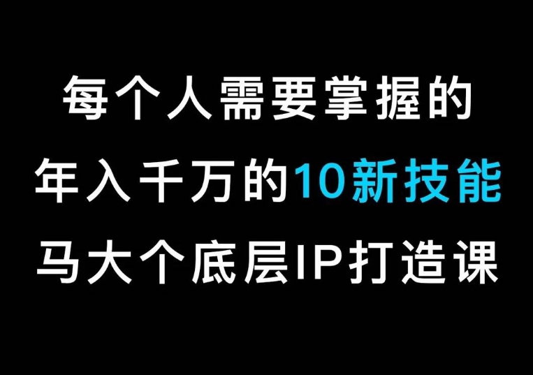 马大个的IP底层逻辑课，​每个人需要掌握的年入千万的10新技能，约会底层IP打造方法！-云帆项目库