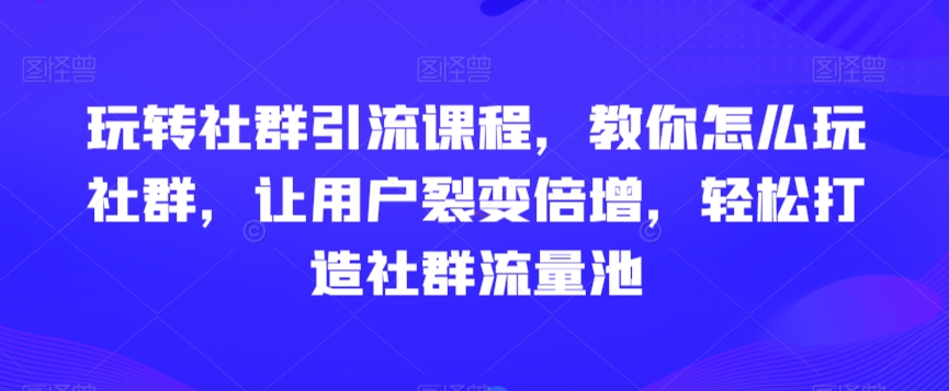 玩转社群引流课程，教你怎么玩社群，让用户裂变倍增，轻松打造社群流量池-云帆项目库