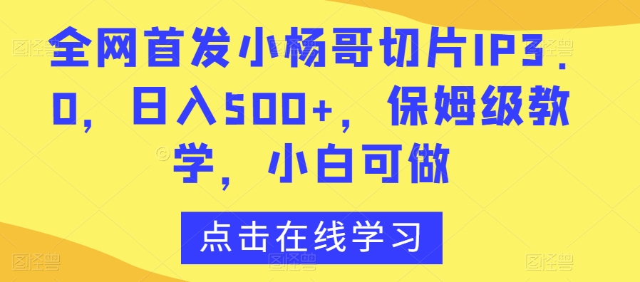 全网首发小杨哥切片IP3.0，日入500+，保姆级教学，小白可做【揭秘】-云帆项目库