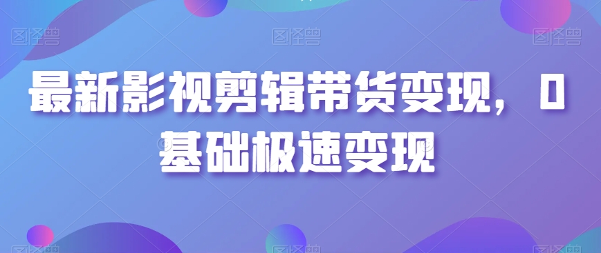 最新影视剪辑带货变现，0基础极速变现-云帆项目库