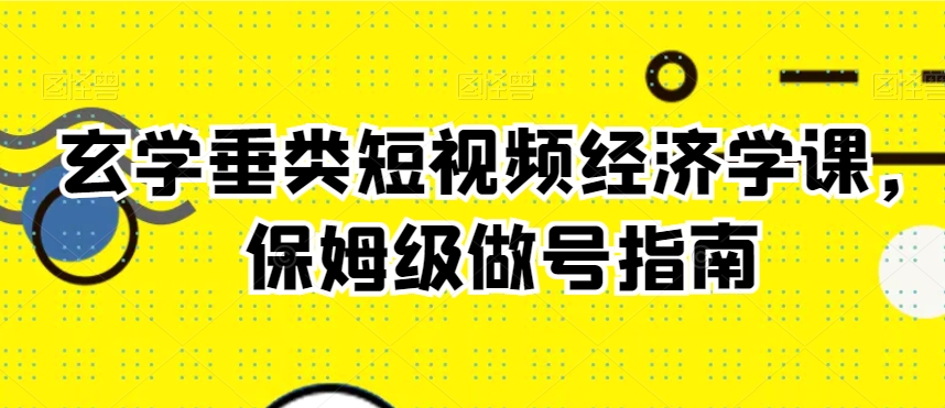 玄学垂类短视频经济学课，保姆级做号指南-云帆项目库