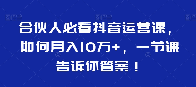 合伙人必看抖音运营课，如何月入10万+，一节课告诉你答案！-云帆项目库