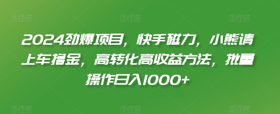 2024劲爆项目，快手磁力，小熊请上车撸金，高转化高收益方法，批量操作日入1000+【揭秘】-云帆项目库