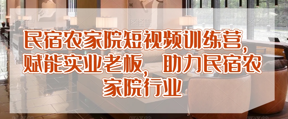 民宿农家院短视频训练营，赋能实业老板，助力民宿农家院行业-云帆项目库