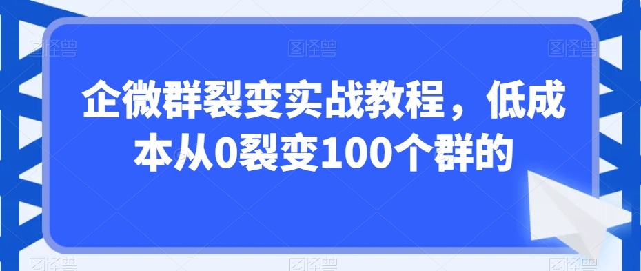 企微群裂变实战教程，低成本从0裂变100个群的-云帆项目库