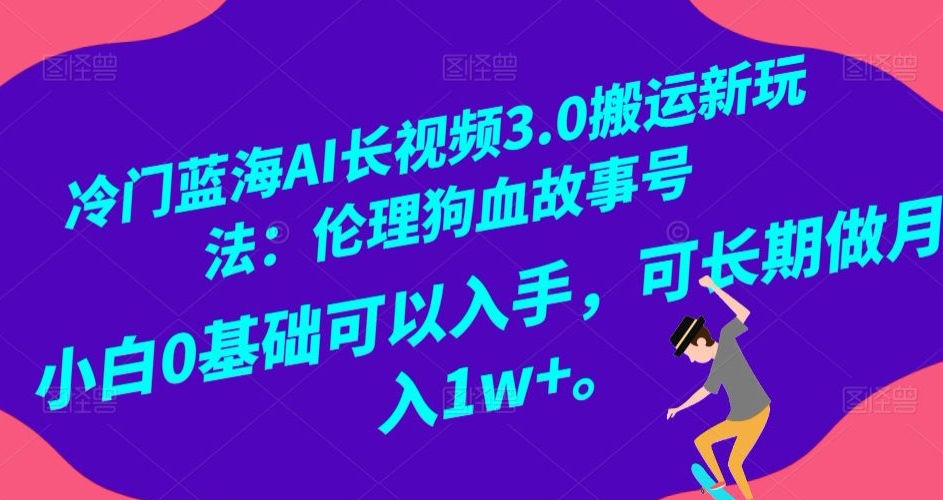 冷门蓝海AI长视频3.0搬运新玩法：伦理狗血故事号，小白0基础可以入手，可长期做月入1w+【揭秘】-云帆项目库