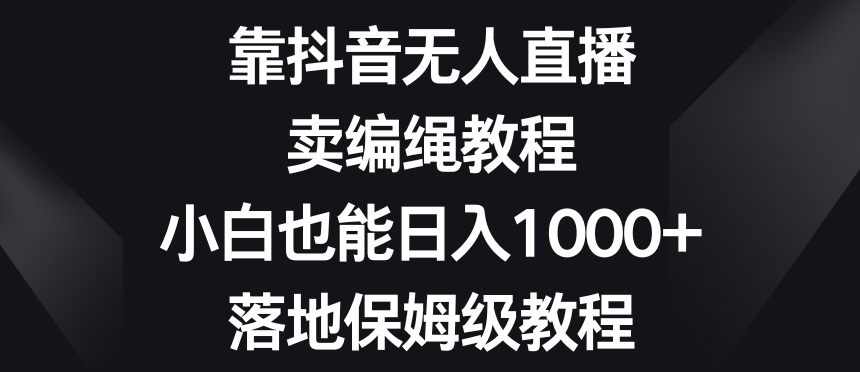 靠抖音无人直播，卖编绳教程，小白也能日入1000+，落地保姆级教程【揭秘】-云帆项目库