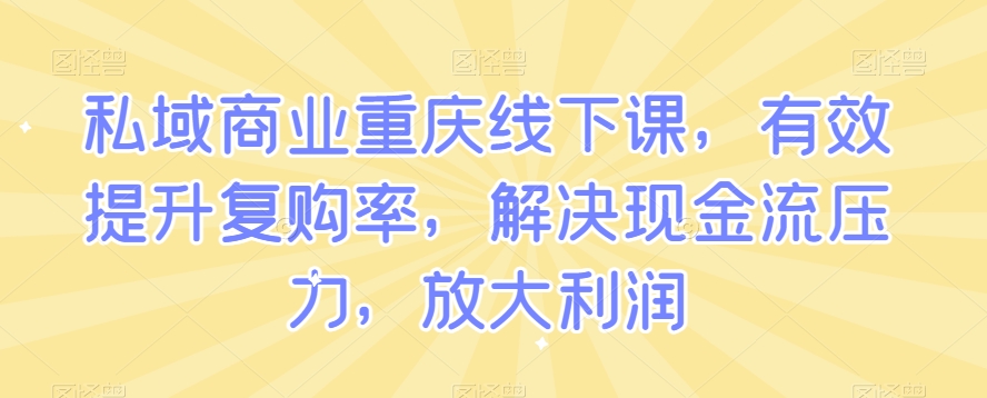 私域商业重庆线下课，有效提升复购率，解决现金流压力，放大利润-云帆项目库