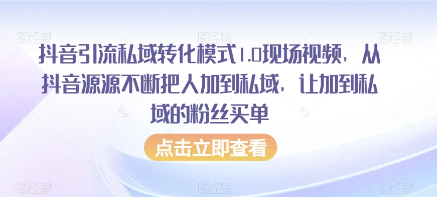 抖音引流私域转化模式1.0现场视频，从抖音源源不断把人加到私域，让加到私域的粉丝买单-云帆项目库