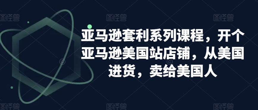 亚马逊套利系列课程，开个亚马逊美国站店铺，从美国进货，卖给美国人-云帆项目库