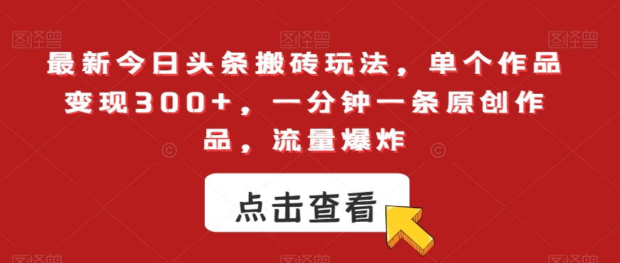 最新今日头条搬砖玩法，单个作品变现300+，一分钟一条原创作品，流量爆炸【揭秘】-云帆项目库