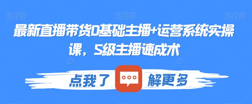 最新直播带货0基础主播+运营系统实操课，S级主播速成术-云帆项目库