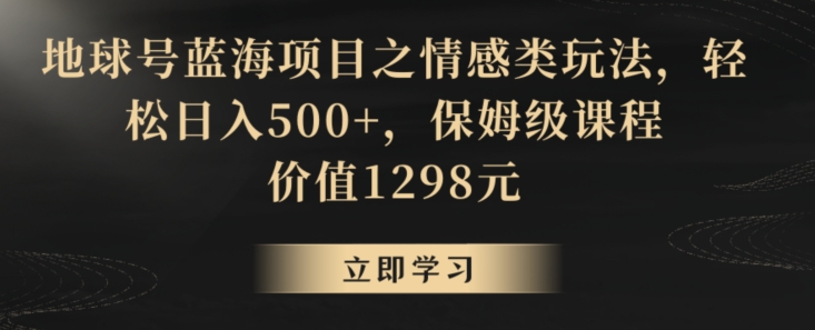 地球号蓝海项目之情感类玩法，轻松日入500+，保姆级课程【揭秘】-云帆项目库