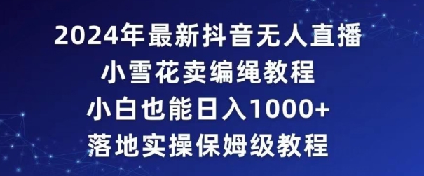 2024年抖音最新无人直播小雪花卖编绳项目，小白也能日入1000+落地实操保姆级教程【揭秘】-云帆项目库