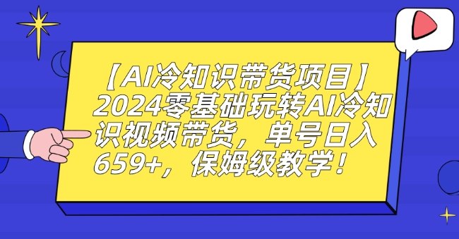 【AI冷知识带货项目】2024零基础玩转AI冷知识视频带货，单号日入659+，保姆级教学【揭秘】-云帆项目库