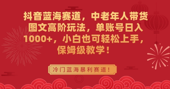 抖音蓝海赛道，中老年人带货图文高阶玩法，单账号日入1000+，小白也可轻松上手，保姆级教学【揭秘】-云帆项目库