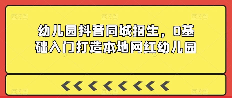 幼儿园抖音同城招生，0基础入门打造本地网红幼儿园-云帆项目库