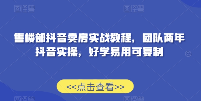 售楼部抖音卖房实战教程，团队两年抖音实操，好学易用可复制-云帆项目库