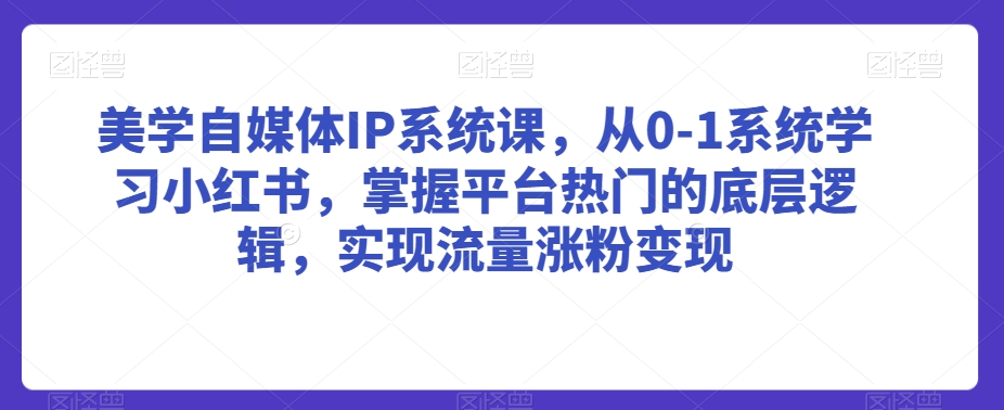 美学自媒体IP系统课，从0-1系统学习小红书，掌握平台热门的底层逻辑，实现流量涨粉变现-云帆项目库