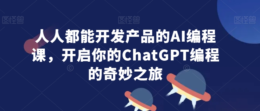 人人都能开发产品的AI编程课，开启你的ChatGPT编程的奇妙之旅-云帆项目库