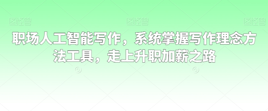 职场人工智能写作，系统掌握写作理念方法工具，走上升职加薪之路-云帆项目库