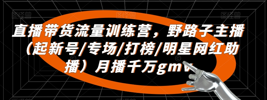 直播带货流量训练营，​野路子主播（起新号/专场/打榜/明星网红助播）月播千万gmv-云帆项目库