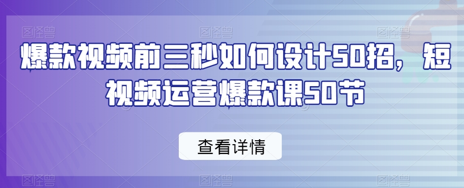 爆款视频前三秒如何设计50招，短视频运营爆款课50节-云帆项目库