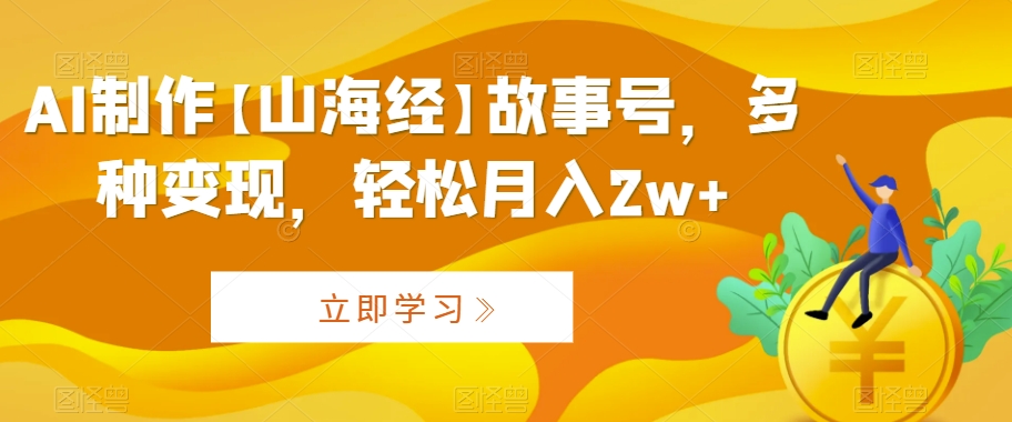 AI制作【山海经】故事号，多种变现，轻松月入2w+【揭秘】-云帆项目库