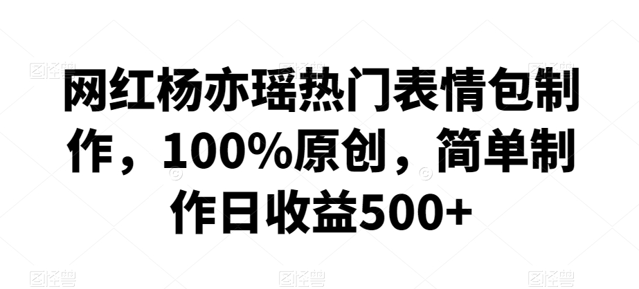 网红杨亦瑶热门表情包制作，100%原创，简单制作日收益500+【揭秘】-云帆项目库